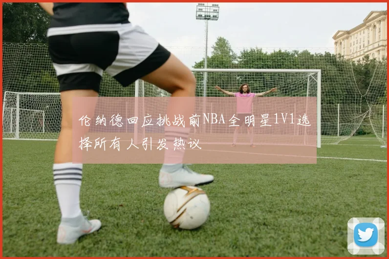 伦纳德回应挑战前NBA全明星1V1选择所有人引发热议