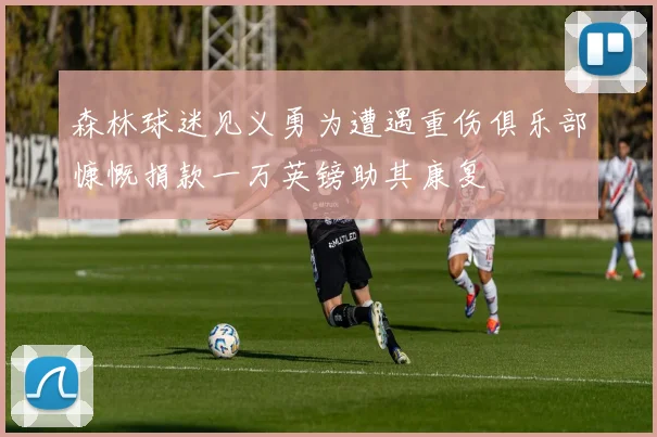 森林球迷见义勇为遭遇重伤俱乐部慷慨捐款一万英镑助其康复