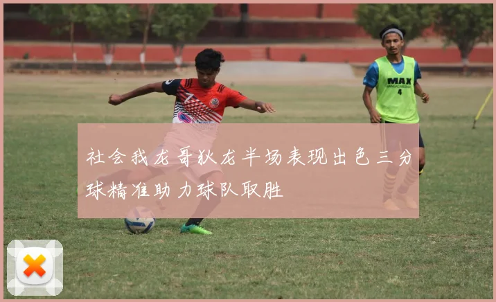 社会我龙哥狄龙半场表现出色三分球精准助力球队取胜