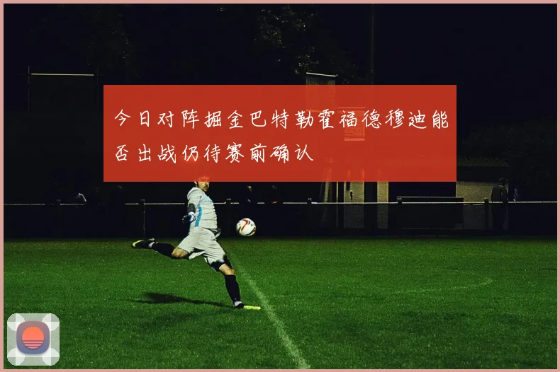 今日对阵掘金巴特勒霍福德穆迪能否出战仍待赛前确认