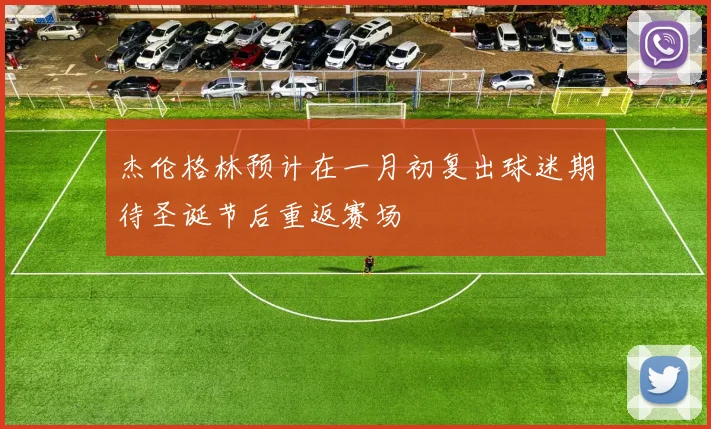 杰伦格林预计在一月初复出球迷期待圣诞节后重返赛场