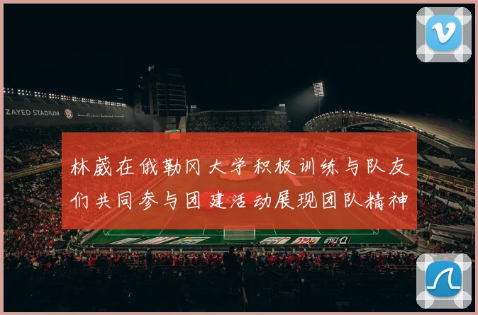 林葳在俄勒冈大学积极训练与队友们共同参与团建活动展现团队精神
