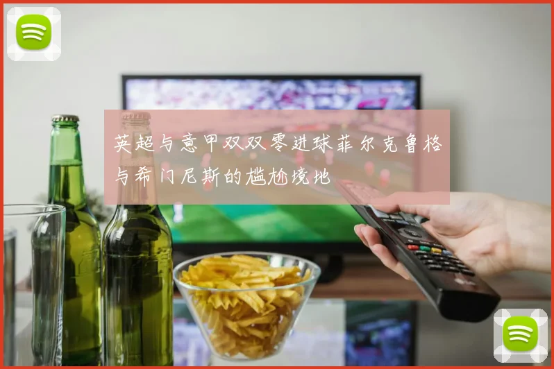 英超与意甲双双零进球菲尔克鲁格与希门尼斯的尴尬境地