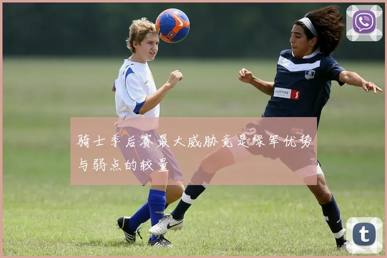 骑士季后赛最大威胁竟是绿军优势与弱点的较量