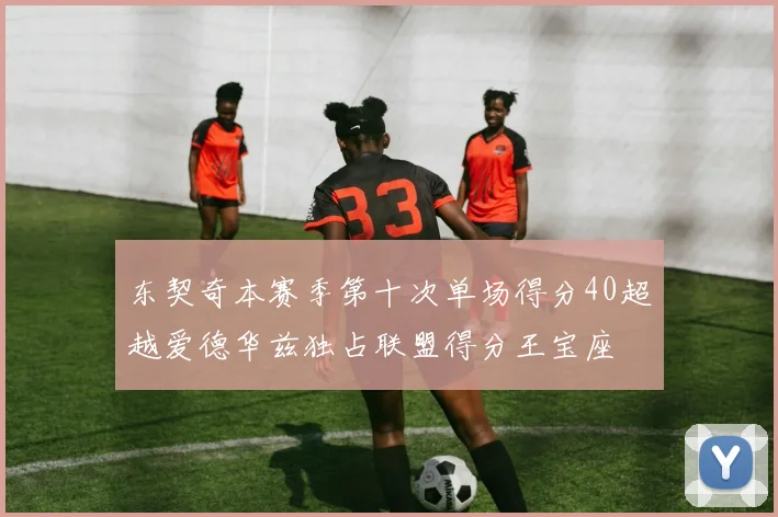 东契奇本赛季第十次单场得分40超越爱德华兹独占联盟得分王宝座
