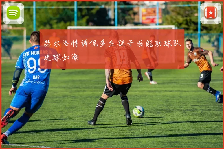 瑟尔洛特调侃多生孩子或能助球队进球如潮
