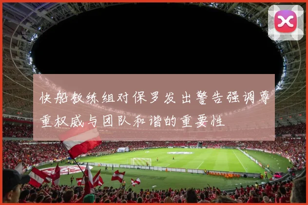 快船教练组对保罗发出警告强调尊重权威与团队和谐的重要性