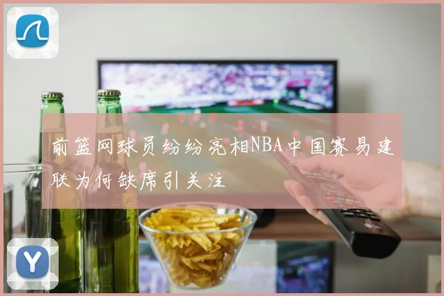 前篮网球员纷纷亮相NBA中国赛易建联为何缺席引关注
