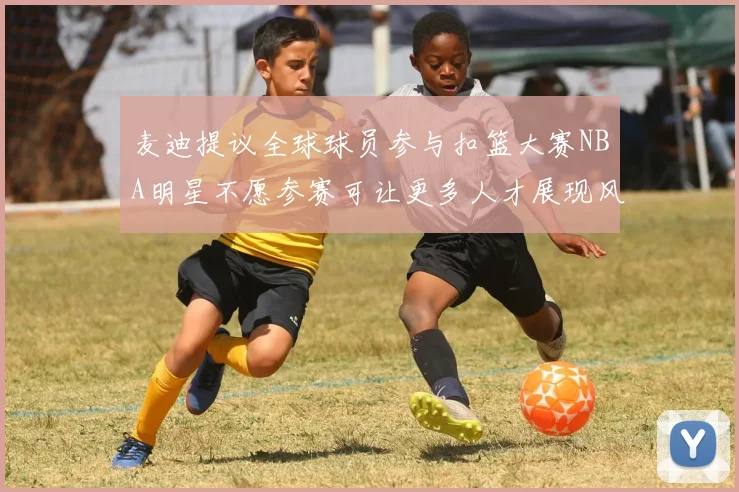 麦迪提议全球球员参与扣篮大赛NBA明星不愿参赛可让更多人才展现风采