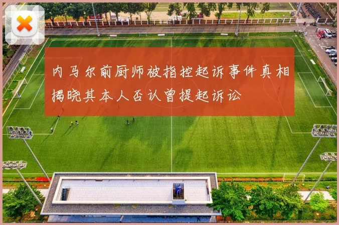 内马尔前厨师被指控起诉事件真相揭晓其本人否认曾提起诉讼