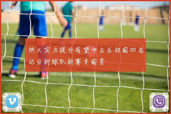 热火实力提升有望冲击东部前四名记分析球队新赛季前景