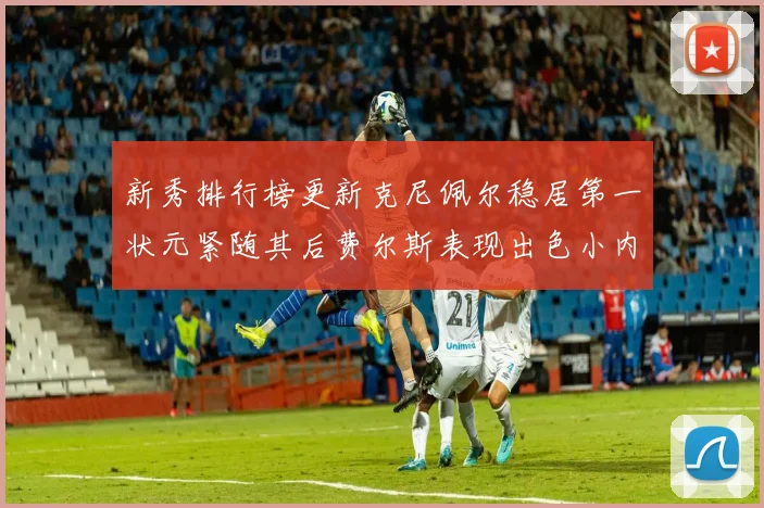 新秀排行榜更新克尼佩尔稳居第一状元紧随其后费尔斯表现出色小内姆哈德成功上榜