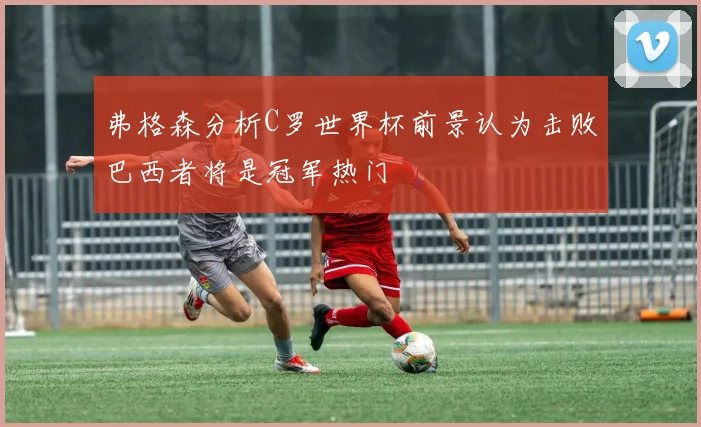弗格森分析C罗世界杯前景认为击败巴西者将是冠军热门