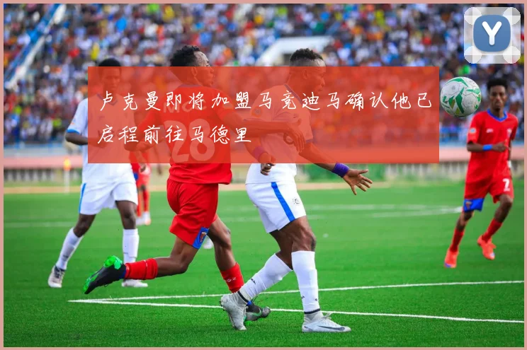 卢克曼即将加盟马竞迪马确认他已启程前往马德里