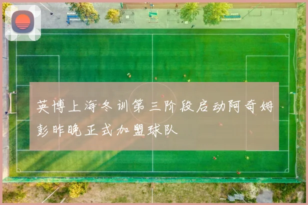 英博上海冬训第三阶段启动阿奇姆彭昨晚正式加盟球队