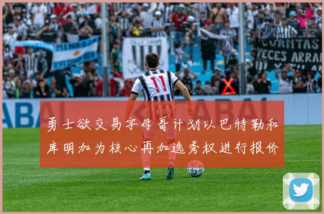 勇士欲交易字母哥计划以巴特勒和库明加为核心再加选秀权进行报价