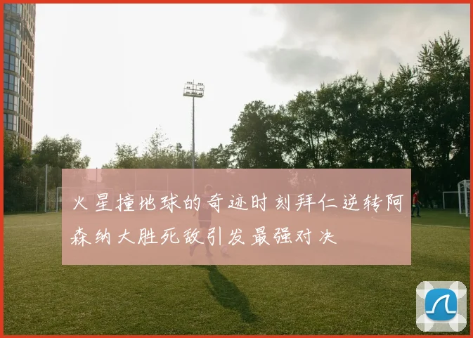 火星撞地球的奇迹时刻拜仁逆转阿森纳大胜死敌引发最强对决