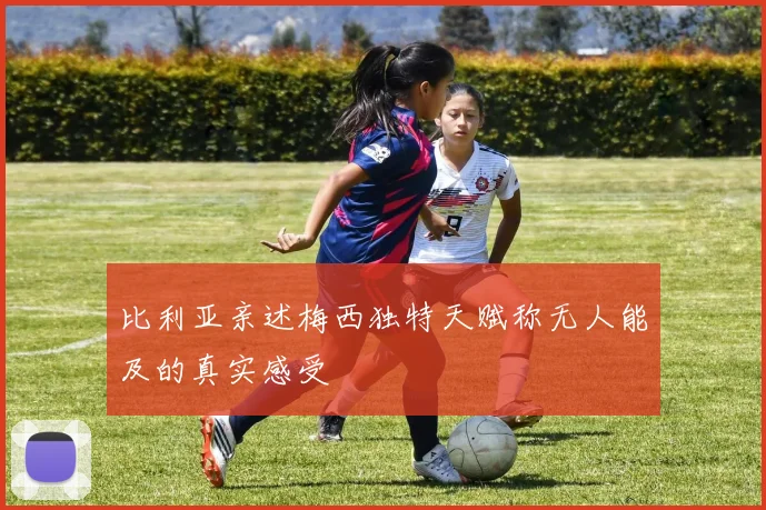 比利亚亲述梅西独特天赋称无人能及的真实感受