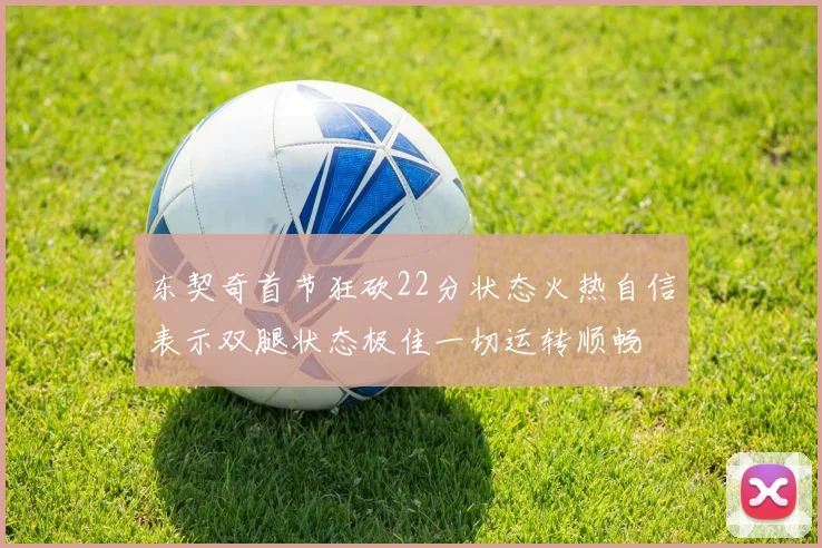东契奇首节狂砍22分状态火热自信表示双腿状态极佳一切运转顺畅