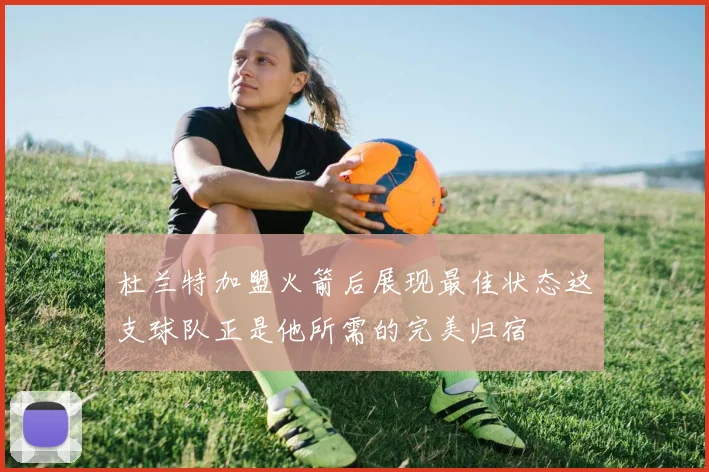 杜兰特加盟火箭后展现最佳状态这支球队正是他所需的完美归宿