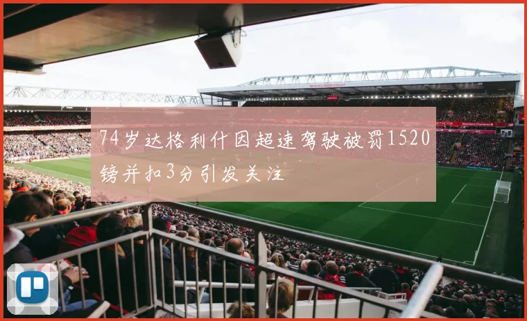 74岁达格利什因超速驾驶被罚1520镑并扣3分引发关注