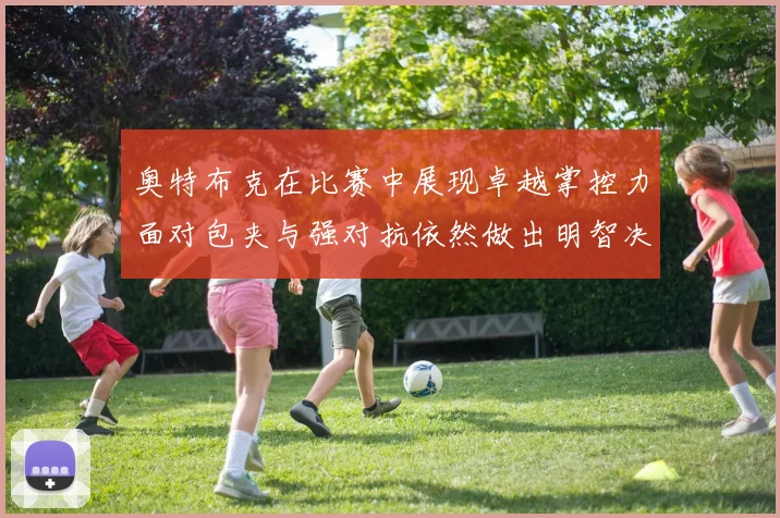 奥特布克在比赛中展现卓越掌控力面对包夹与强对抗依然做出明智决策