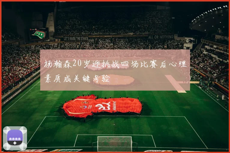 杨瀚森20岁迎挑战四场比赛后心理素质成关键考验