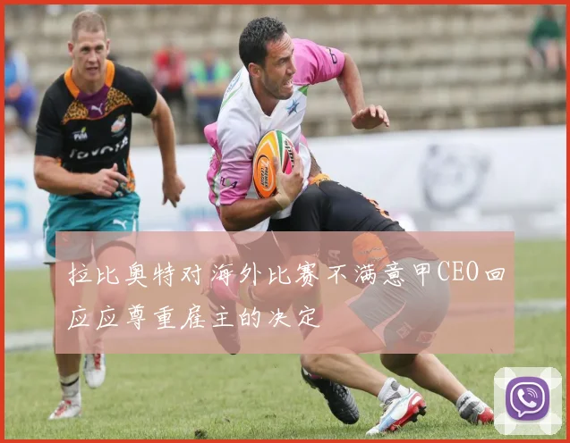 拉比奥特对海外比赛不满意甲CEO回应应尊重雇主的决定
