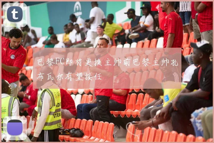 巴黎FC即将更换主帅前巴黎主帅孔布瓦尔有望接任
