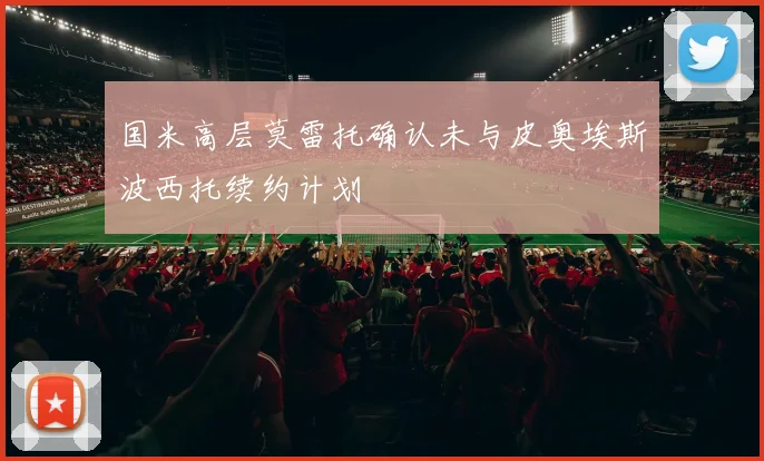 国米高层莫雷托确认未与皮奥埃斯波西托续约计划