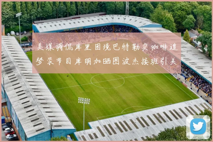 美媒调侃库里困境巴特勒卖咖啡追梦录节目库明加晒图波杰接班引关注