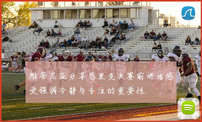 维蒂尼亚分享恩里克决赛前讲话感受强调冷静与专注的重要性