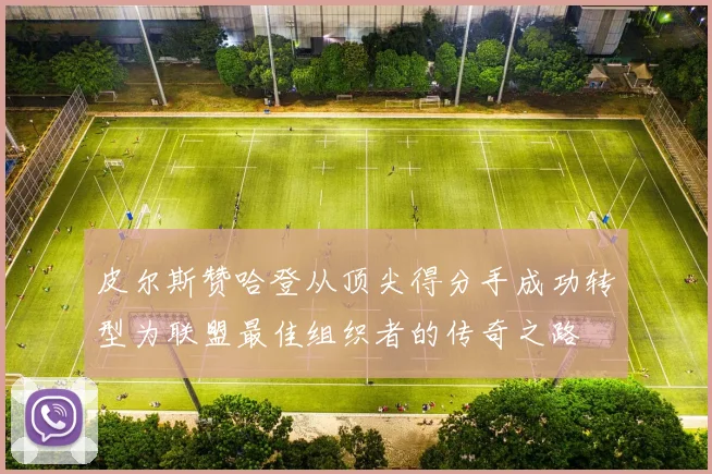 皮尔斯赞哈登从顶尖得分手成功转型为联盟最佳组织者的传奇之路