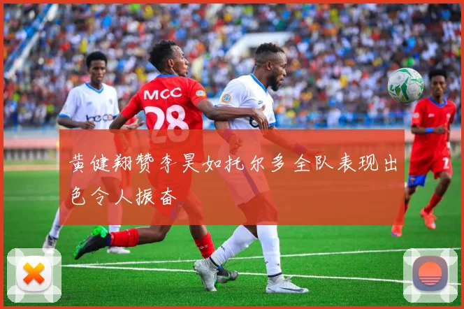 黄健翔赞李昊如托尔多全队表现出色令人振奋
