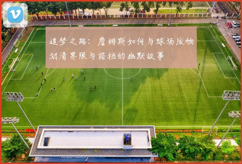 追梦之路：詹姆斯如何与球场废物划清界限与搭档的幽默故事