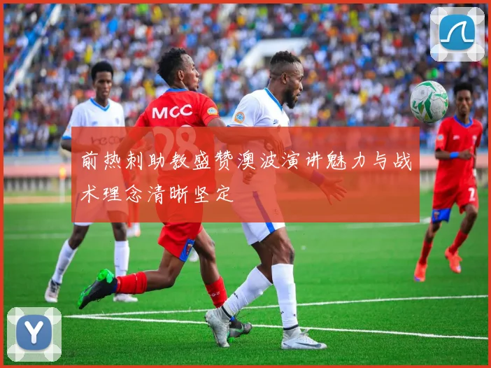 前热刺助教盛赞澳波演讲魅力与战术理念清晰坚定