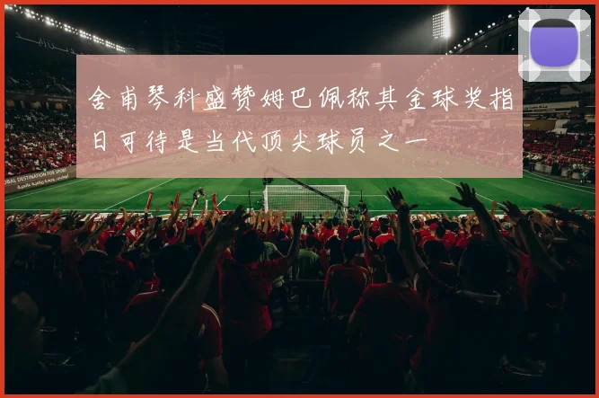 舍甫琴科盛赞姆巴佩称其金球奖指日可待是当代顶尖球员之一