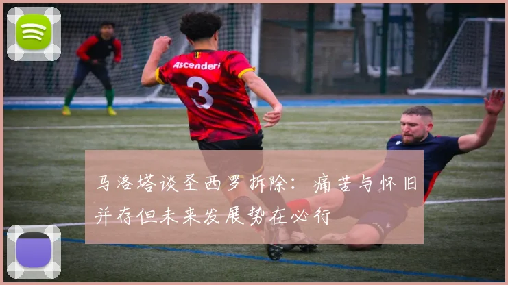 马洛塔谈圣西罗拆除：痛苦与怀旧并存但未来发展势在必行