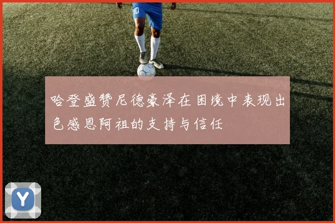 哈登盛赞尼德豪泽在困境中表现出色感恩阿祖的支持与信任