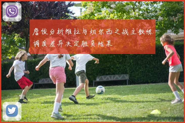 詹俊分析维拉与切尔西之战主教练调度差异决定胜负结果