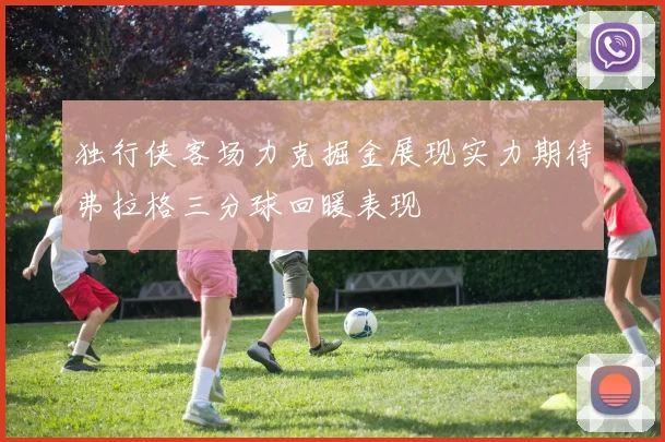 独行侠客场力克掘金展现实力期待弗拉格三分球回暖表现