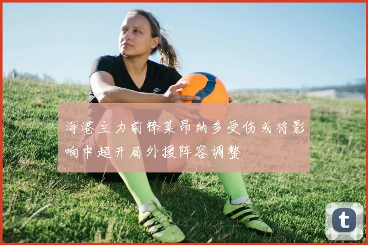 海港主力前锋莱昂纳多受伤或将影响中超开局外援阵容调整