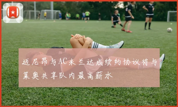 迈尼昂与AC米兰达成续约协议将与莱奥共享队内最高薪水