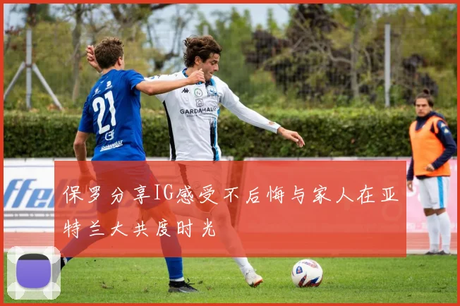 保罗分享IG感受不后悔与家人在亚特兰大共度时光