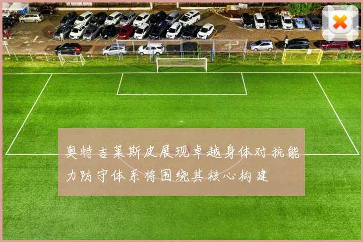 奥特吉莱斯皮展现卓越身体对抗能力防守体系将围绕其核心构建
