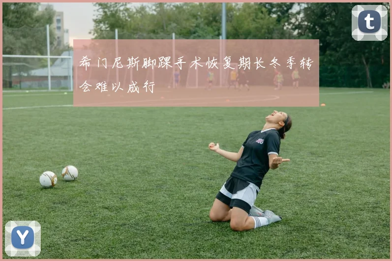 希门尼斯脚踝手术恢复期长冬季转会难以成行