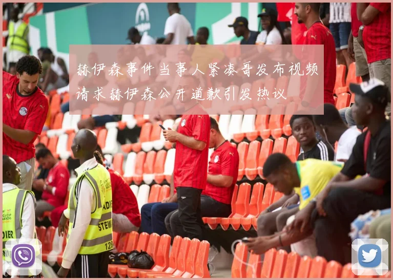 赫伊森事件当事人紧凑哥发布视频请求赫伊森公开道歉引发热议