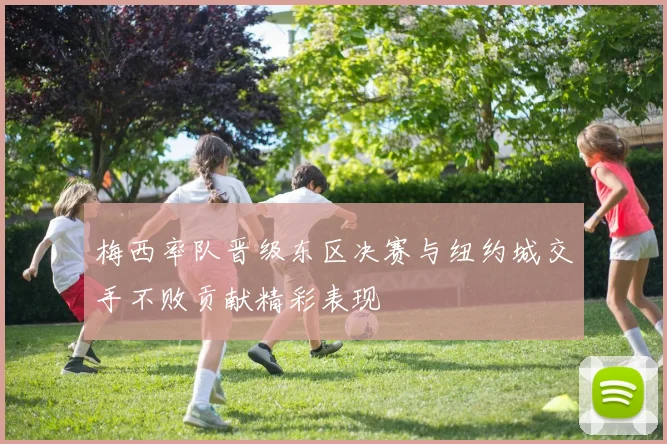 梅西率队晋级东区决赛与纽约城交手不败贡献精彩表现