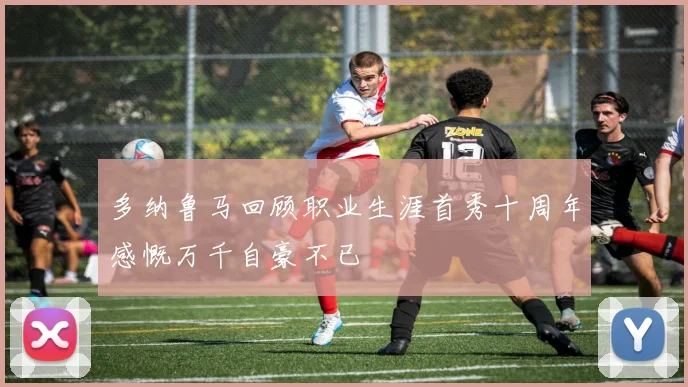 多纳鲁马回顾职业生涯首秀十周年感慨万千自豪不已