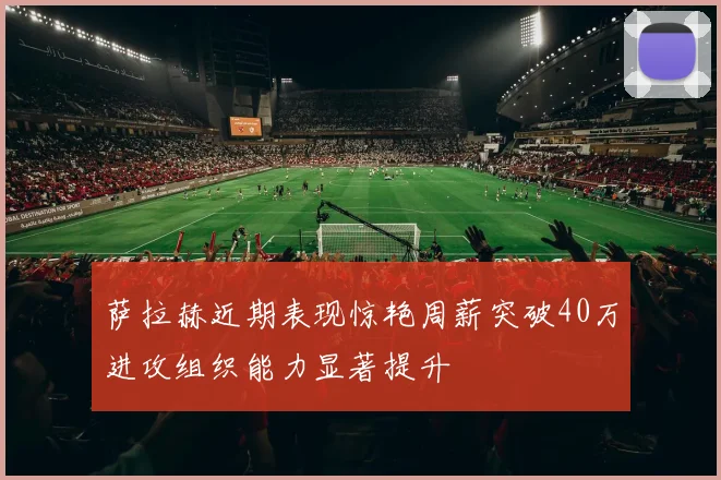 萨拉赫近期表现惊艳周薪突破40万进攻组织能力显著提升